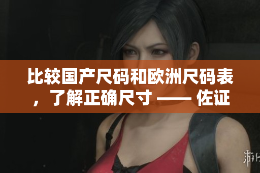 比较国产尺码和欧洲尺码表，了解正确尺寸 —— 佐证购物