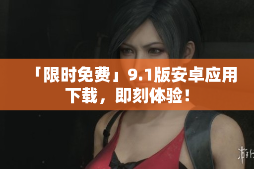 「限时免费」9.1版安卓应用下载，即刻体验！
