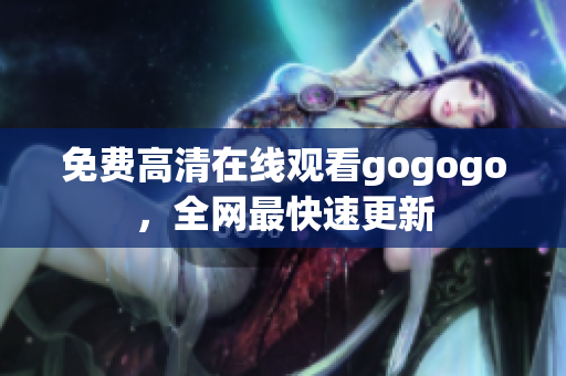 免费高清在线观看gogogo，全网最快速更新