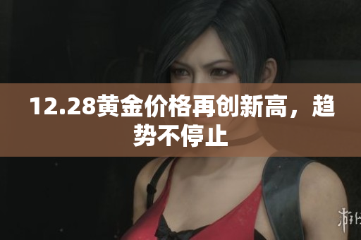 12.28黄金价格再创新高，趋势不停止