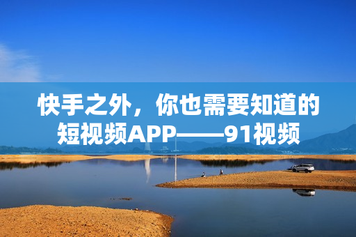 快手之外，你也需要知道的短视频APP——91视频