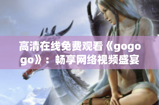 高清在线免费观看《gogogo》：畅享网络视频盛宴