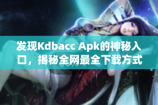 发现Kdbacc Apk的神秘入口，揭秘全网最全下载方式