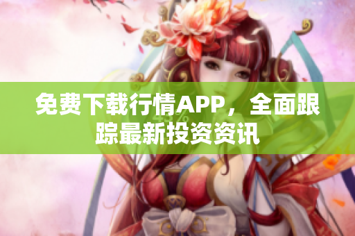 免费下载行情APP，全面跟踪最新投资资讯