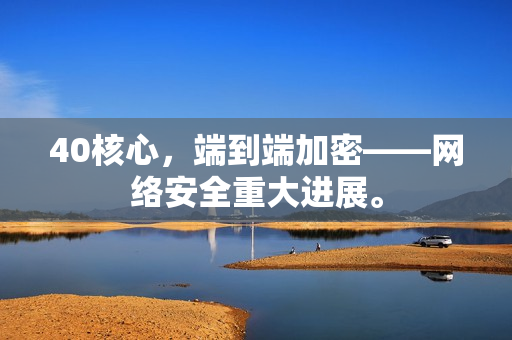 40核心，端到端加密——网络安全重大进展。