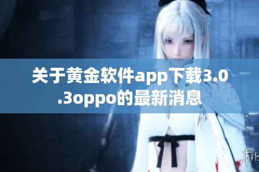 关于黄金软件app下载3.0.3oppo的最新消息