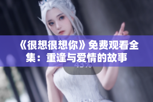 《很想很想你》免费观看全集：重逢与爱情的故事