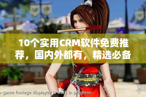 10个实用CRM软件免费推荐，国内外都有，精选必备！