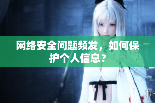 网络安全问题频发，如何保护个人信息？