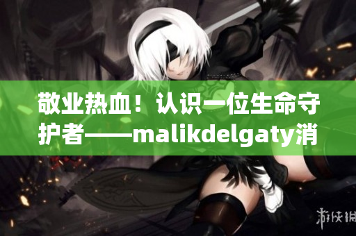 敬业热血！认识一位生命守护者——malikdelgaty消防员