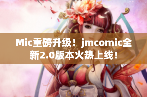 Mic重磅升级！jmcomic全新2.0版本火热上线！