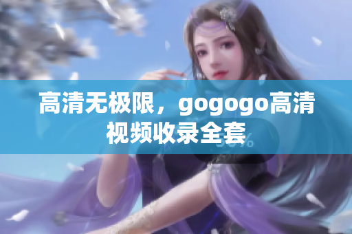 高清无极限，gogogo高清视频收录全套