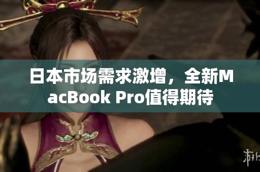日本市场需求激增，全新MacBook Pro值得期待