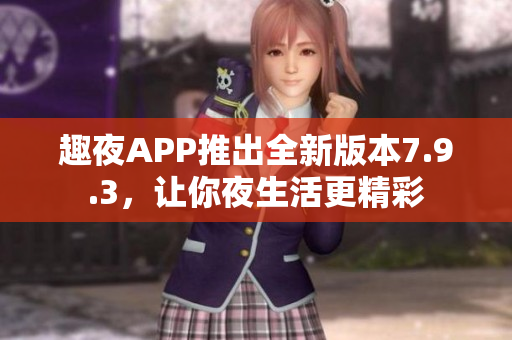 趣夜APP推出全新版本7.9.3，让你夜生活更精彩