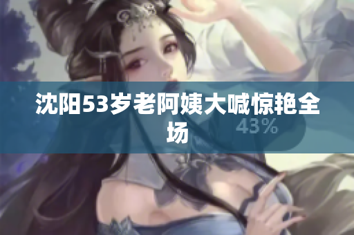 沈阳53岁老阿姨大喊惊艳全场