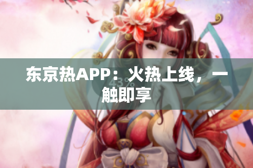 东京热APP：火热上线，一触即享
