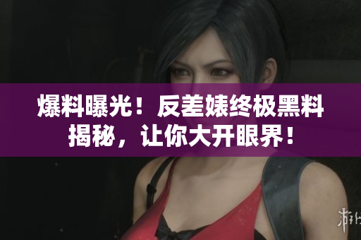 爆料曝光！反差婊终极黑料揭秘，让你大开眼界！