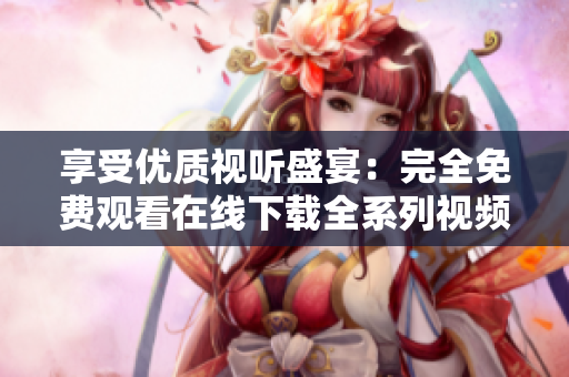 享受优质视听盛宴：完全免费观看在线下载全系列视频