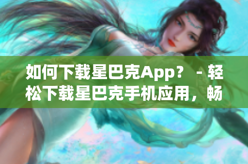 如何下载星巴克App？ - 轻松下载星巴克手机应用，畅享特别优惠