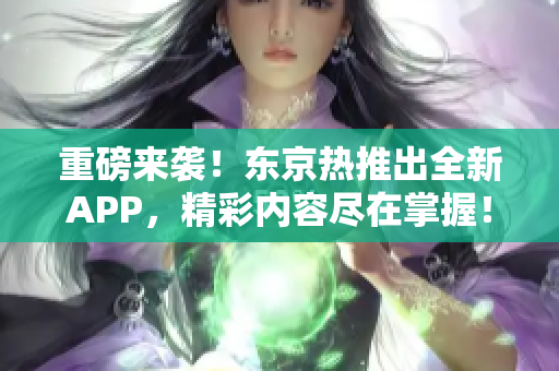 重磅来袭！东京热推出全新APP，精彩内容尽在掌握！