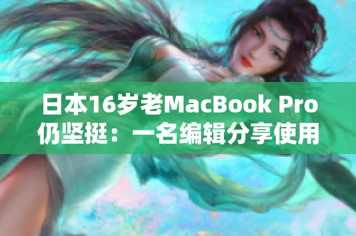 日本16岁老MacBook Pro仍坚挺：一名编辑分享使用心得