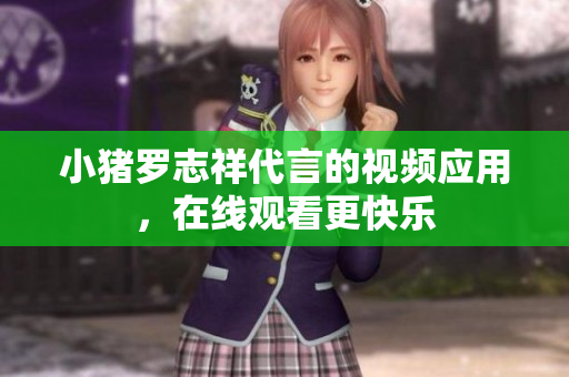 小猪罗志祥代言的视频应用，在线观看更快乐