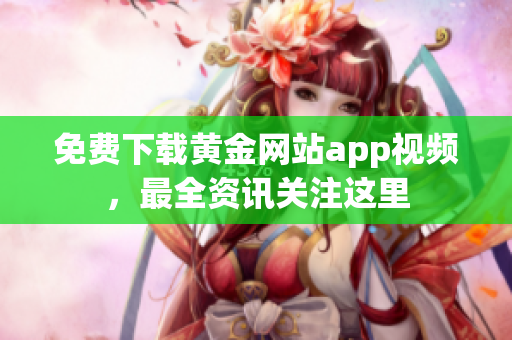 免费下载黄金网站app视频，最全资讯关注这里