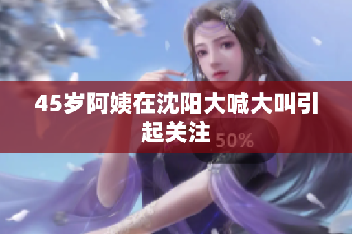 45岁阿姨在沈阳大喊大叫引起关注