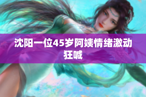 沈阳一位45岁阿姨情绪激动狂喊