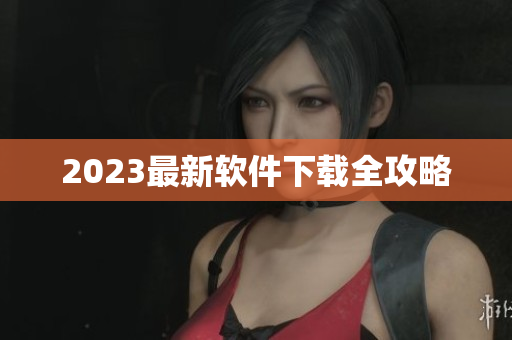 2023最新软件下载全攻略
