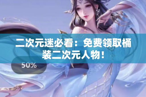 二次元迷必看：免费领取桶装二次元人物！