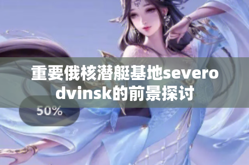 重要俄核潜艇基地severodvinsk的前景探讨