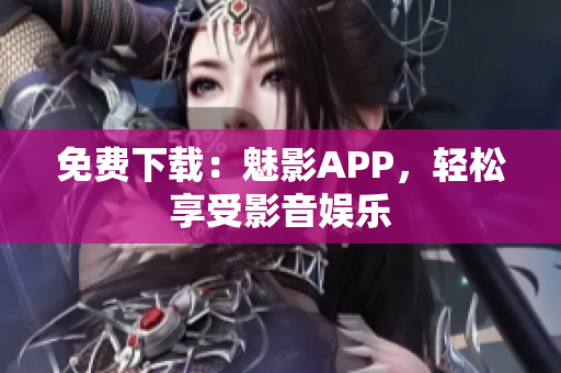 免费下载：魅影APP，轻松享受影音娱乐