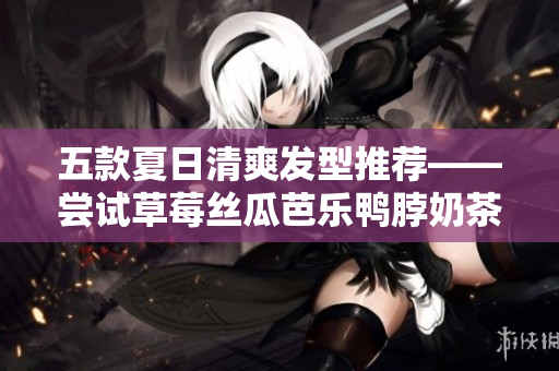 五款夏日清爽发型推荐——尝试草莓丝瓜芭乐鸭脖奶茶发型搭配