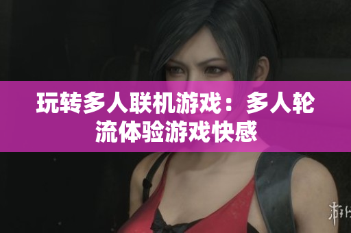 玩转多人联机游戏：多人轮流体验游戏快感