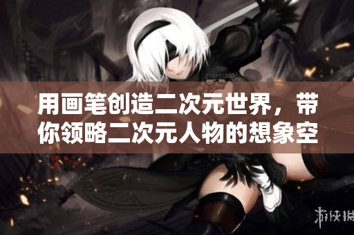 用画笔创造二次元世界，带你领略二次元人物的想象空间
