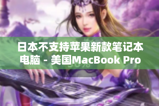 日本不支持苹果新款笔记本电脑 - 美国MacBook Pro