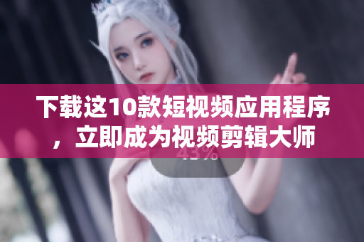 下载这10款短视频应用程序，立即成为视频剪辑大师