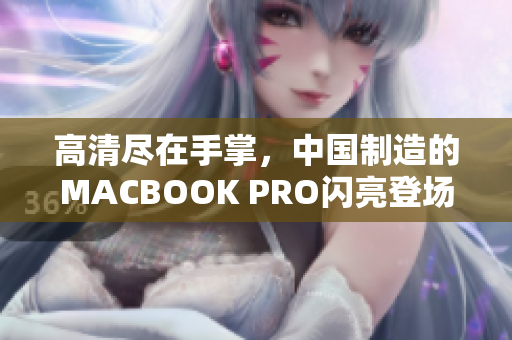 高清尽在手掌，中国制造的MACBOOK PRO闪亮登场