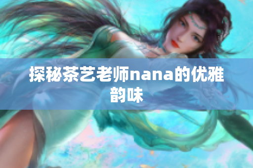 探秘茶艺老师nana的优雅韵味