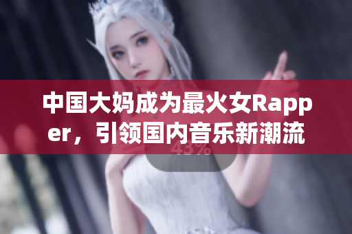 中国大妈成为最火女Rapper，引领国内音乐新潮流