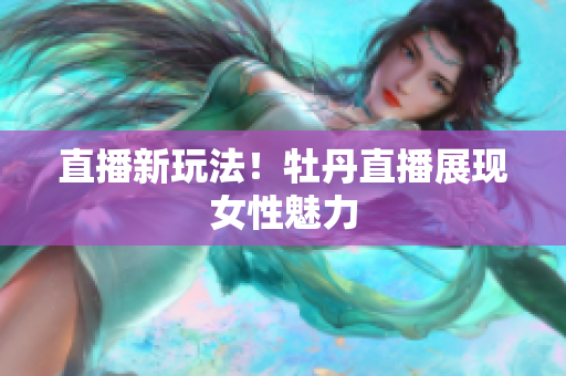 直播新玩法！牡丹直播展现女性魅力