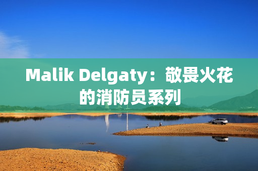 Malik Delgaty：敬畏火花的消防员系列