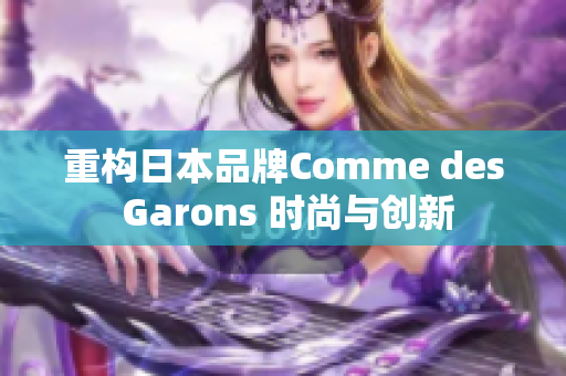 重构日本品牌Comme des Garons 时尚与创新