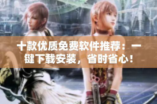 十款优质免费软件推荐：一键下载安装，省时省心！