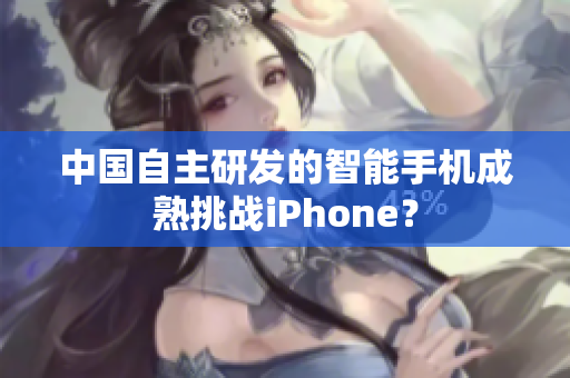 中国自主研发的智能手机成熟挑战iPhone？