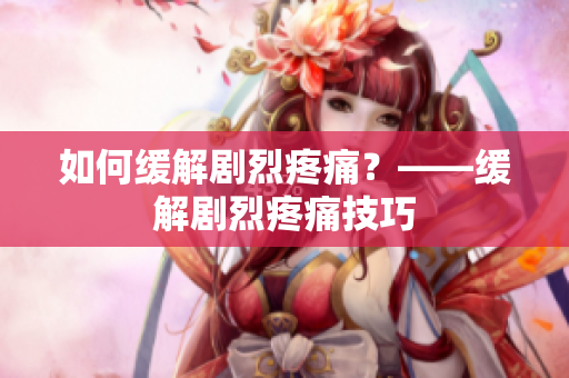 如何缓解剧烈疼痛？——缓解剧烈疼痛技巧