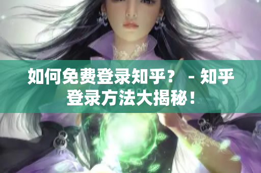 如何免费登录知乎？ - 知乎登录方法大揭秘！