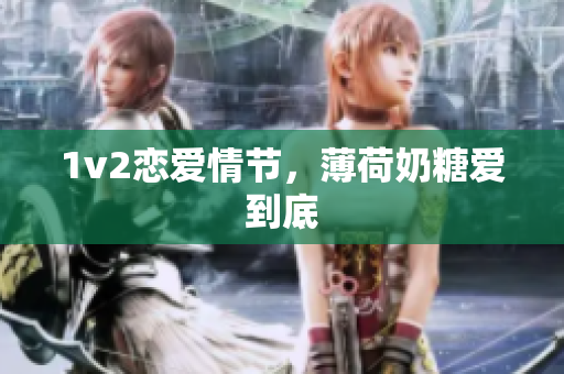 1v2恋爱情节，薄荷奶糖爱到底