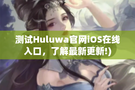 测试Huluwa官网iOS在线入口，了解最新更新!)